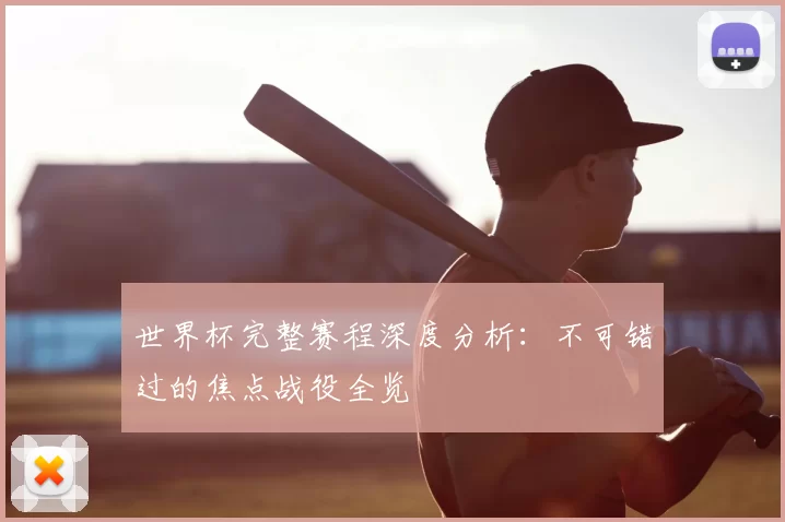 世界杯完整赛程深度分析：不可错过的焦点战役全览