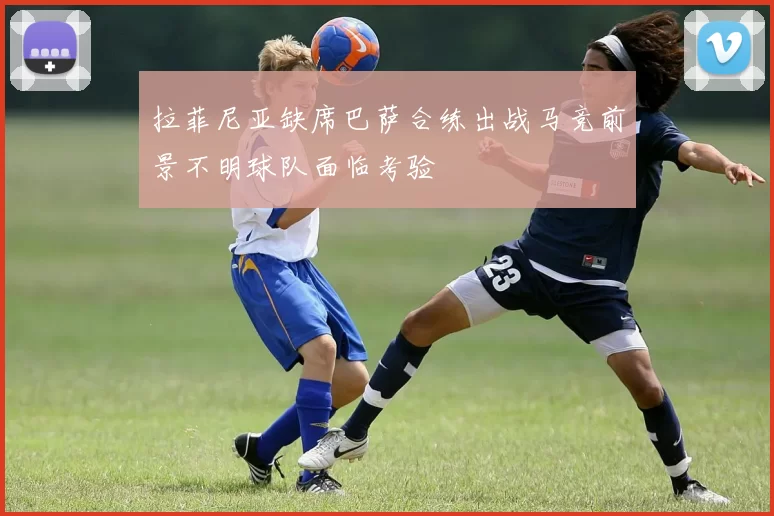 拉菲尼亚缺席巴萨合练出战马竞前景不明球队面临考验