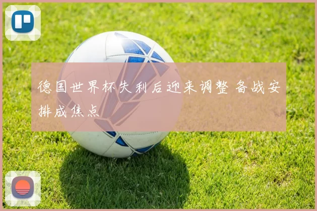 德国世界杯失利后迎来调整 备战安排成焦点
