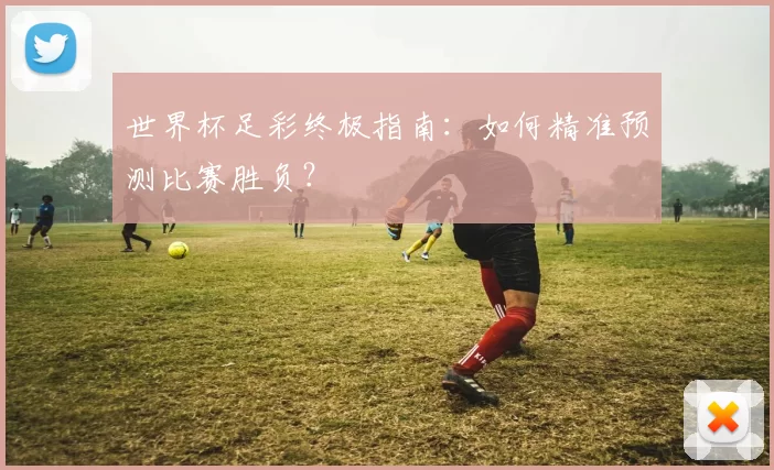 世界杯足彩终极指南：如何精准预测比赛胜负？