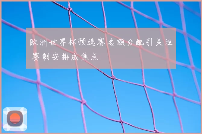 欧洲世界杯预选赛名额分配引关注 赛制安排成焦点